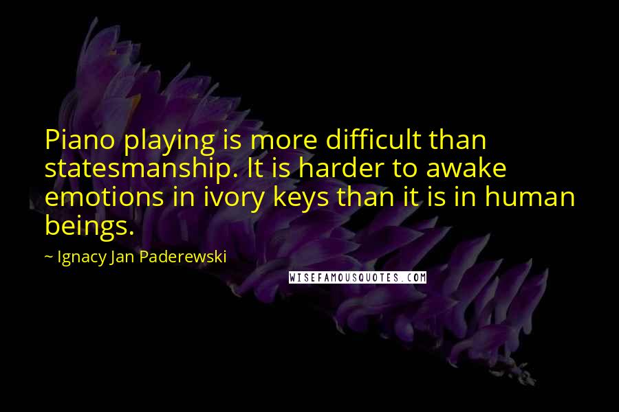 Ignacy Jan Paderewski Quotes: Piano playing is more difficult than statesmanship. It is harder to awake emotions in ivory keys than it is in human beings.