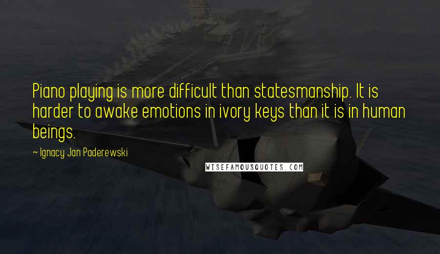 Ignacy Jan Paderewski Quotes: Piano playing is more difficult than statesmanship. It is harder to awake emotions in ivory keys than it is in human beings.
