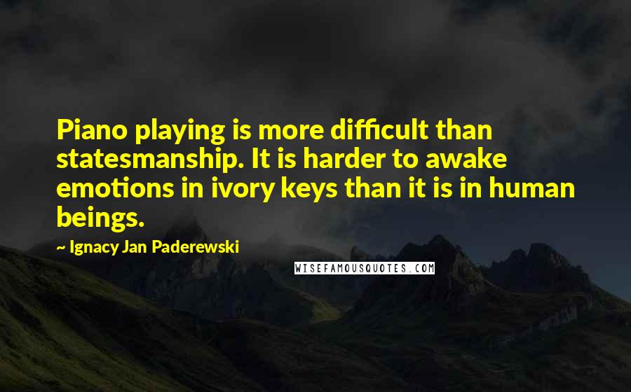 Ignacy Jan Paderewski Quotes: Piano playing is more difficult than statesmanship. It is harder to awake emotions in ivory keys than it is in human beings.