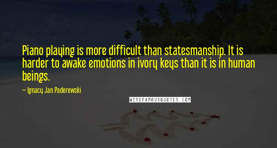 Ignacy Jan Paderewski Quotes: Piano playing is more difficult than statesmanship. It is harder to awake emotions in ivory keys than it is in human beings.