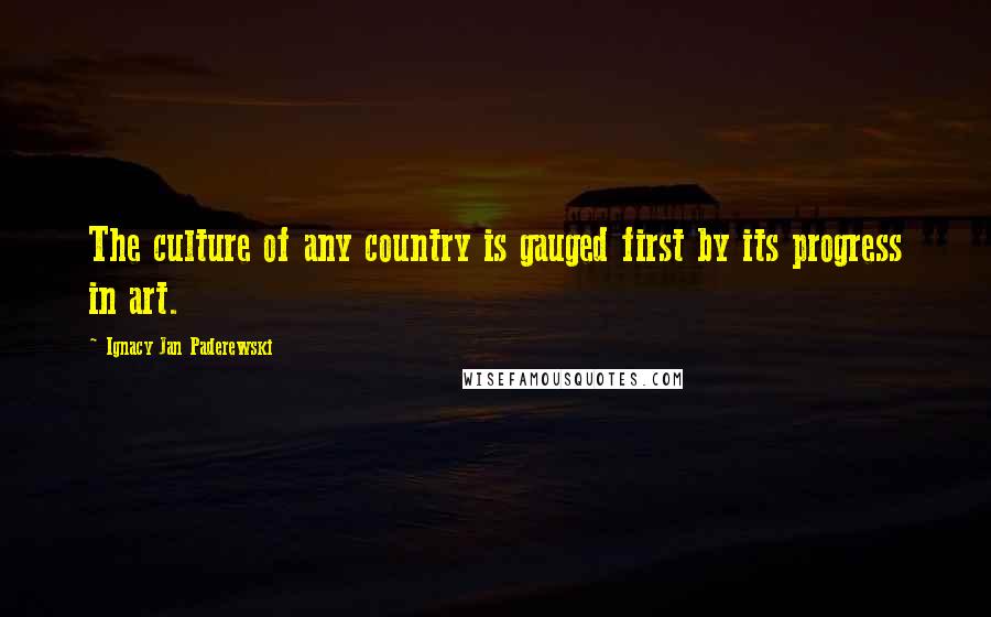 Ignacy Jan Paderewski Quotes: The culture of any country is gauged first by its progress in art.