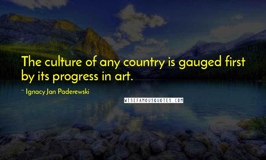 Ignacy Jan Paderewski Quotes: The culture of any country is gauged first by its progress in art.