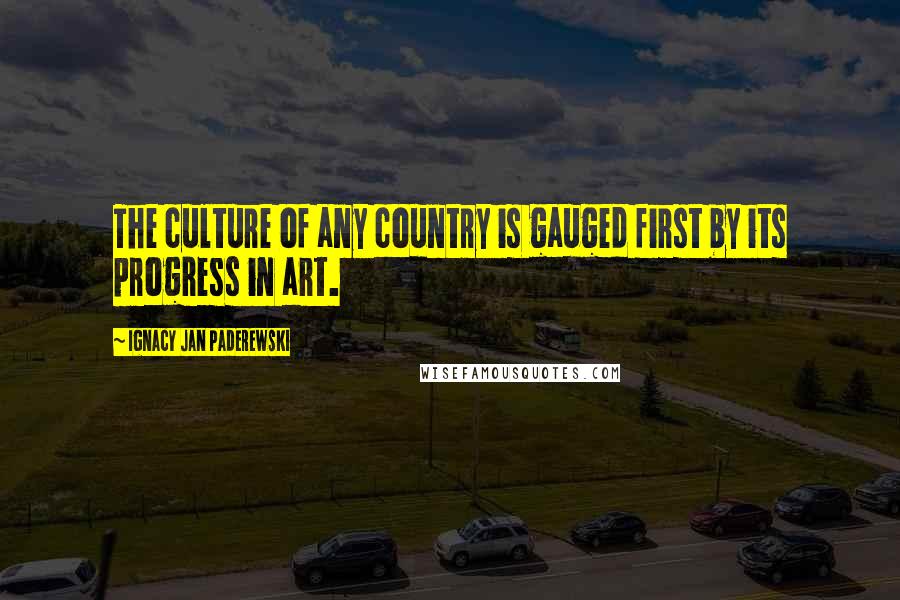 Ignacy Jan Paderewski Quotes: The culture of any country is gauged first by its progress in art.