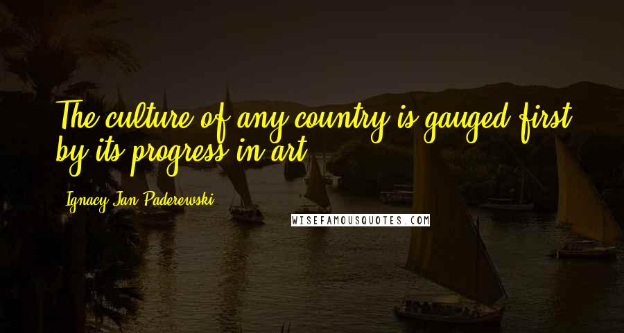 Ignacy Jan Paderewski Quotes: The culture of any country is gauged first by its progress in art.