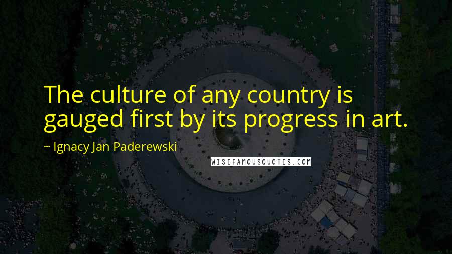 Ignacy Jan Paderewski Quotes: The culture of any country is gauged first by its progress in art.