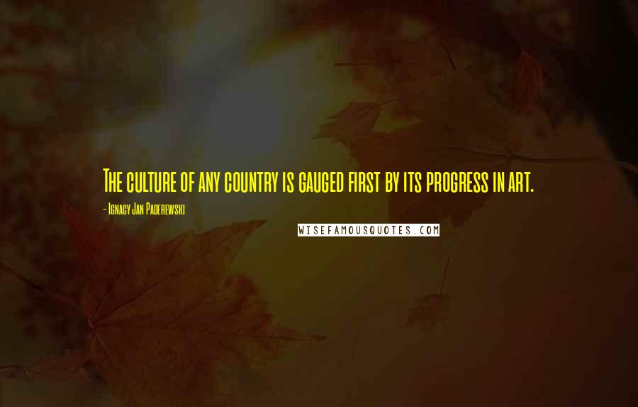Ignacy Jan Paderewski Quotes: The culture of any country is gauged first by its progress in art.
