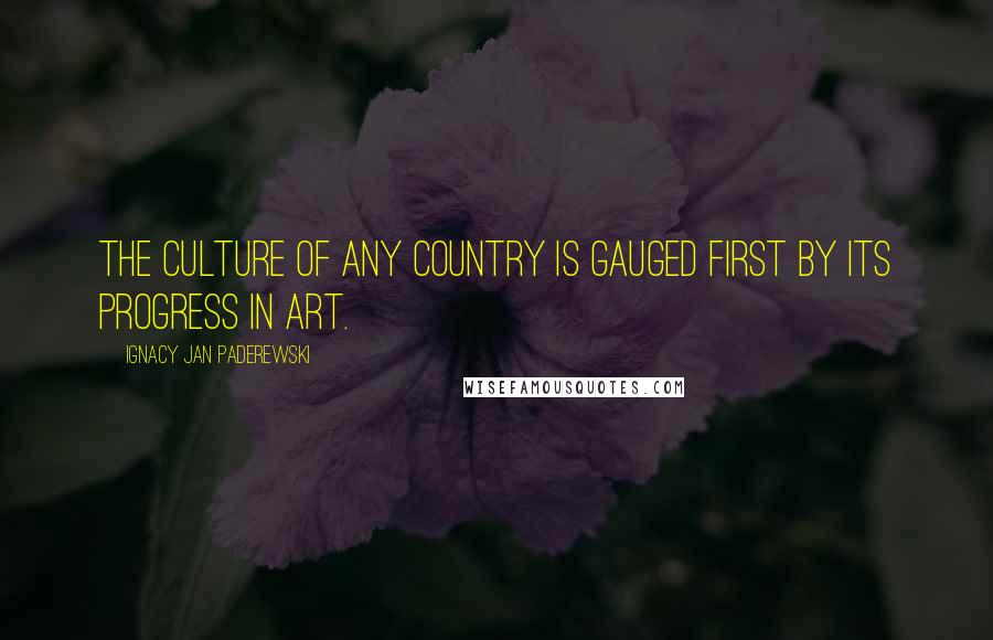 Ignacy Jan Paderewski Quotes: The culture of any country is gauged first by its progress in art.