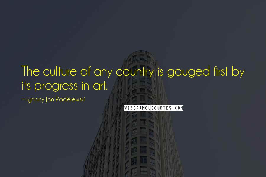 Ignacy Jan Paderewski Quotes: The culture of any country is gauged first by its progress in art.