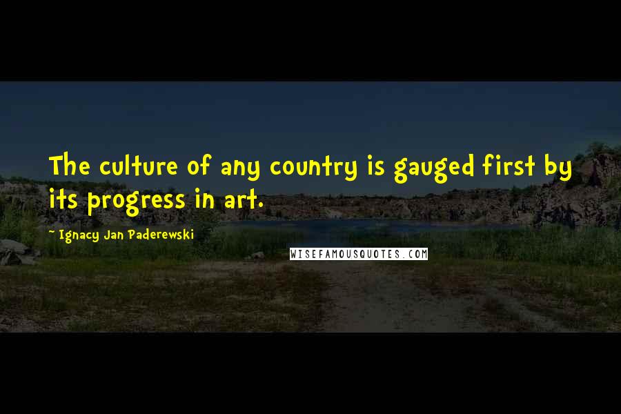 Ignacy Jan Paderewski Quotes: The culture of any country is gauged first by its progress in art.