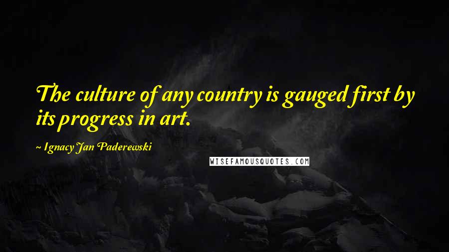 Ignacy Jan Paderewski Quotes: The culture of any country is gauged first by its progress in art.