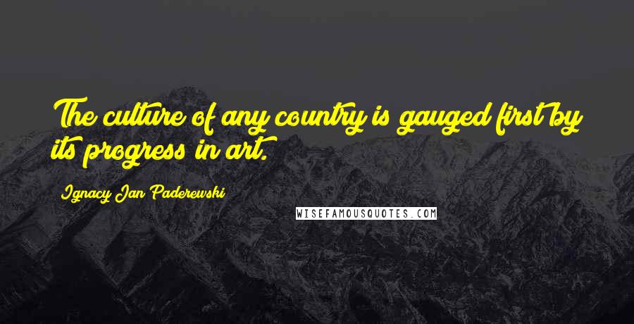 Ignacy Jan Paderewski Quotes: The culture of any country is gauged first by its progress in art.