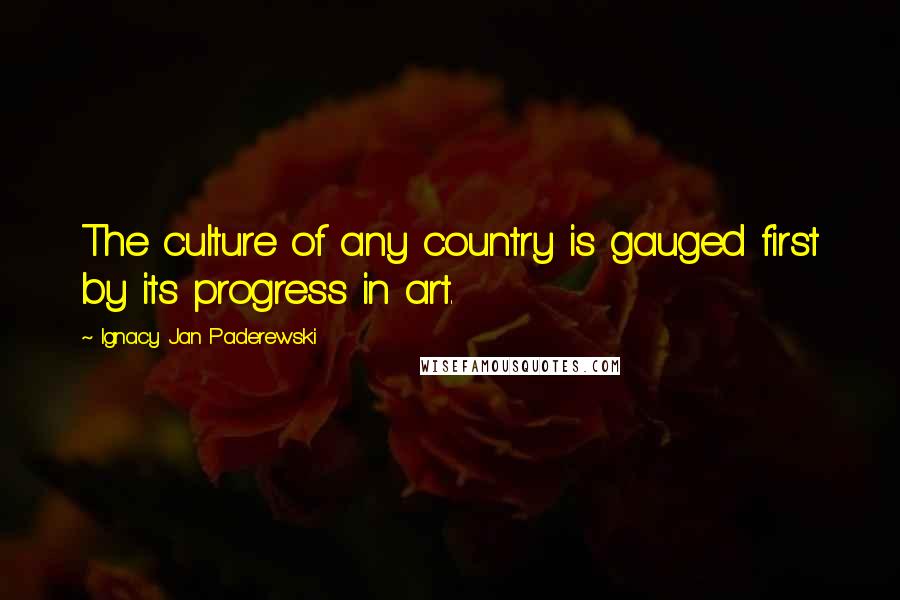 Ignacy Jan Paderewski Quotes: The culture of any country is gauged first by its progress in art.