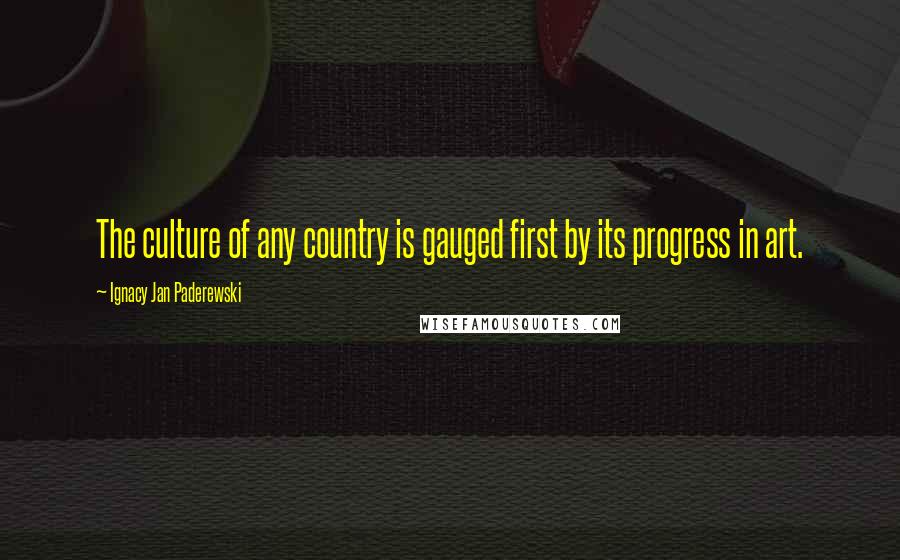 Ignacy Jan Paderewski Quotes: The culture of any country is gauged first by its progress in art.