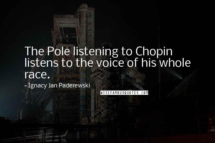 Ignacy Jan Paderewski Quotes: The Pole listening to Chopin listens to the voice of his whole race.