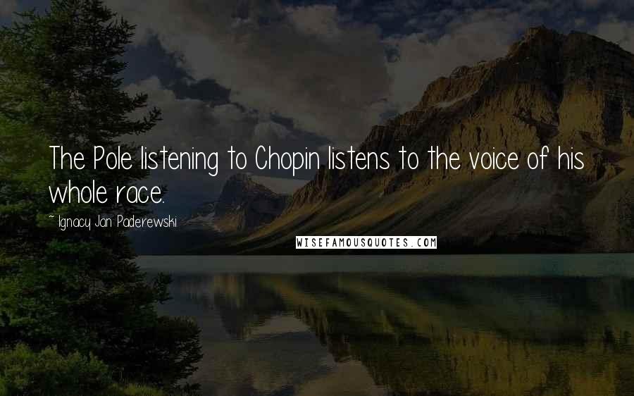 Ignacy Jan Paderewski Quotes: The Pole listening to Chopin listens to the voice of his whole race.