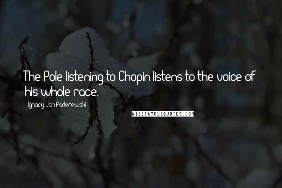 Ignacy Jan Paderewski Quotes: The Pole listening to Chopin listens to the voice of his whole race.
