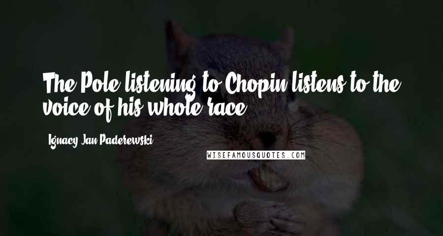 Ignacy Jan Paderewski Quotes: The Pole listening to Chopin listens to the voice of his whole race.