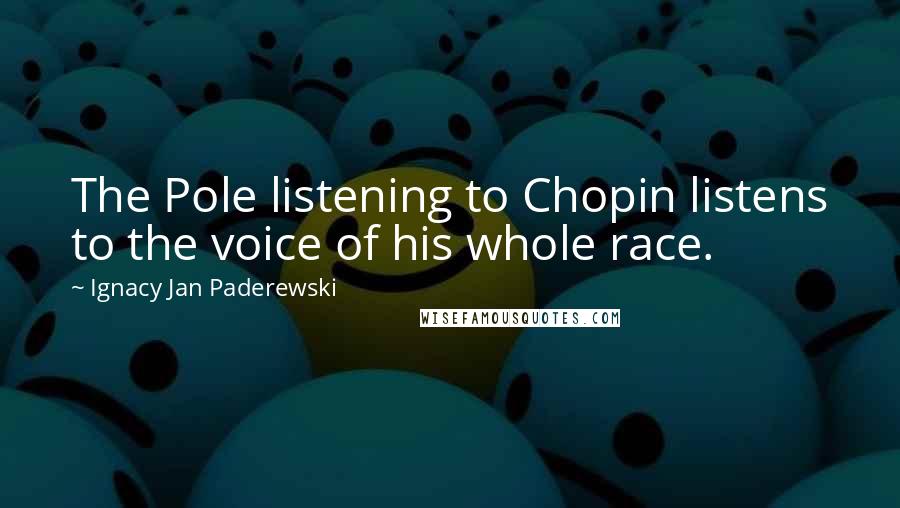 Ignacy Jan Paderewski Quotes: The Pole listening to Chopin listens to the voice of his whole race.