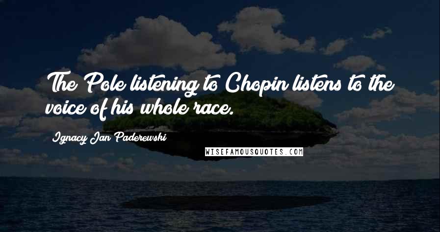 Ignacy Jan Paderewski Quotes: The Pole listening to Chopin listens to the voice of his whole race.