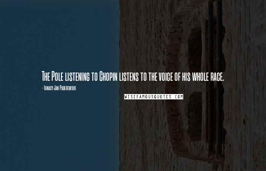 Ignacy Jan Paderewski Quotes: The Pole listening to Chopin listens to the voice of his whole race.