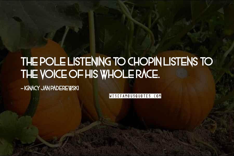 Ignacy Jan Paderewski Quotes: The Pole listening to Chopin listens to the voice of his whole race.