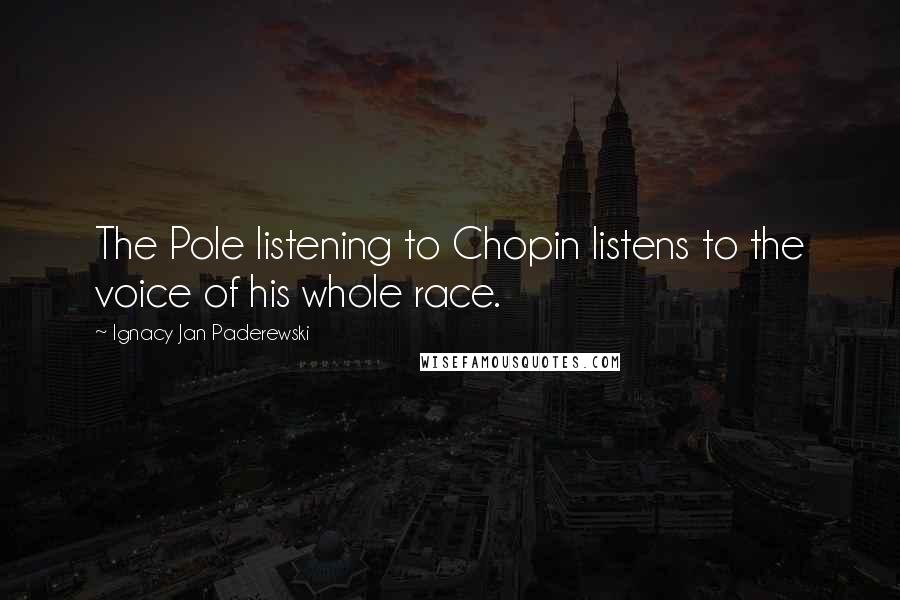 Ignacy Jan Paderewski Quotes: The Pole listening to Chopin listens to the voice of his whole race.