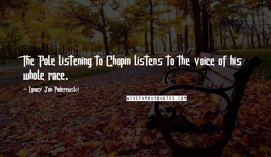 Ignacy Jan Paderewski Quotes: The Pole listening to Chopin listens to the voice of his whole race.