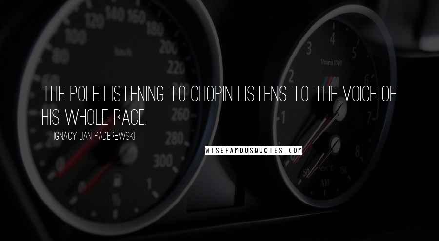 Ignacy Jan Paderewski Quotes: The Pole listening to Chopin listens to the voice of his whole race.