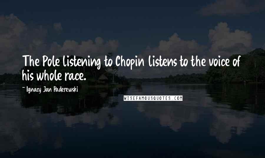 Ignacy Jan Paderewski Quotes: The Pole listening to Chopin listens to the voice of his whole race.