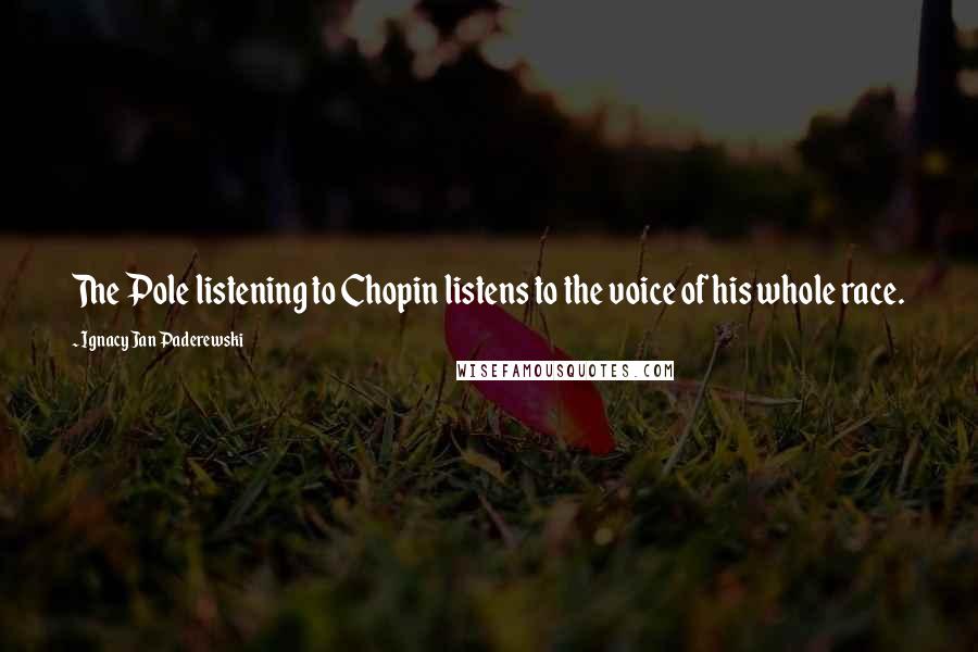 Ignacy Jan Paderewski Quotes: The Pole listening to Chopin listens to the voice of his whole race.