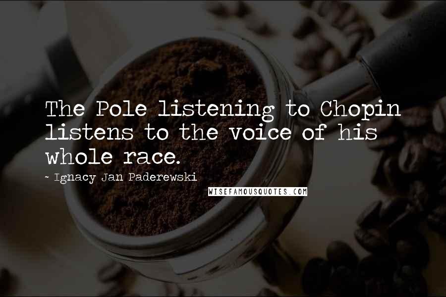 Ignacy Jan Paderewski Quotes: The Pole listening to Chopin listens to the voice of his whole race.