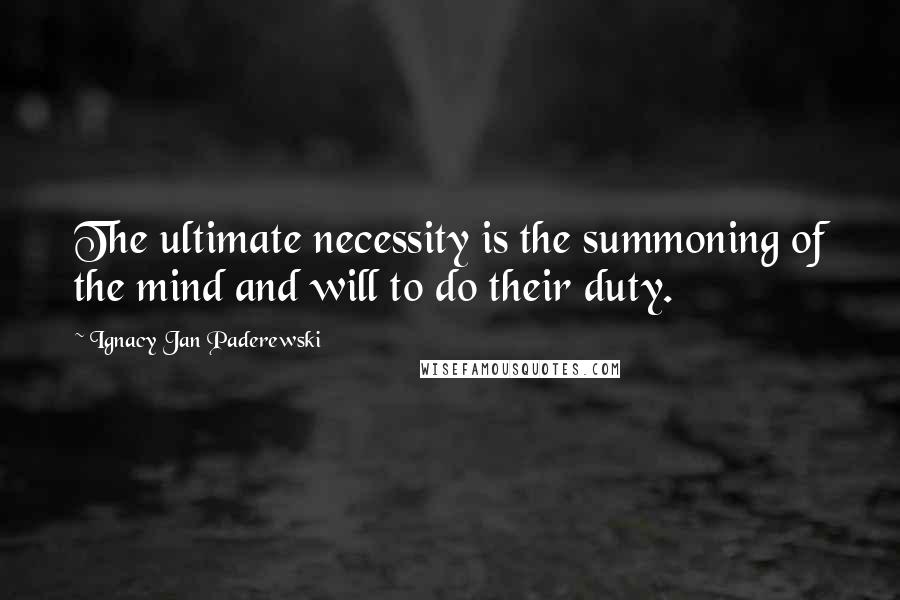 Ignacy Jan Paderewski Quotes: The ultimate necessity is the summoning of the mind and will to do their duty.