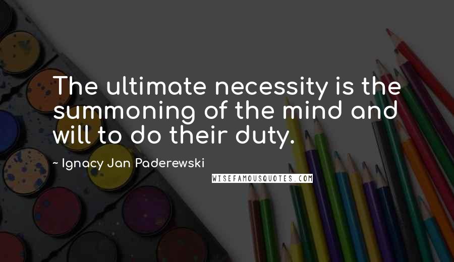 Ignacy Jan Paderewski Quotes: The ultimate necessity is the summoning of the mind and will to do their duty.