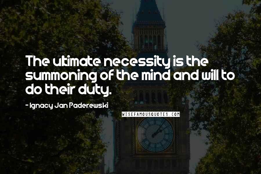 Ignacy Jan Paderewski Quotes: The ultimate necessity is the summoning of the mind and will to do their duty.