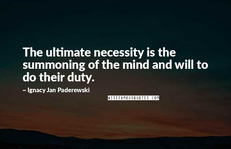 Ignacy Jan Paderewski Quotes: The ultimate necessity is the summoning of the mind and will to do their duty.