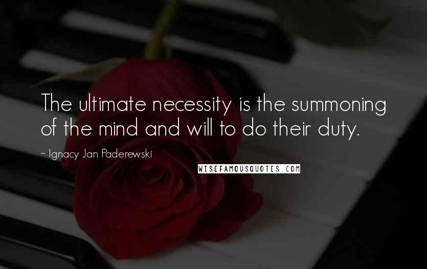 Ignacy Jan Paderewski Quotes: The ultimate necessity is the summoning of the mind and will to do their duty.