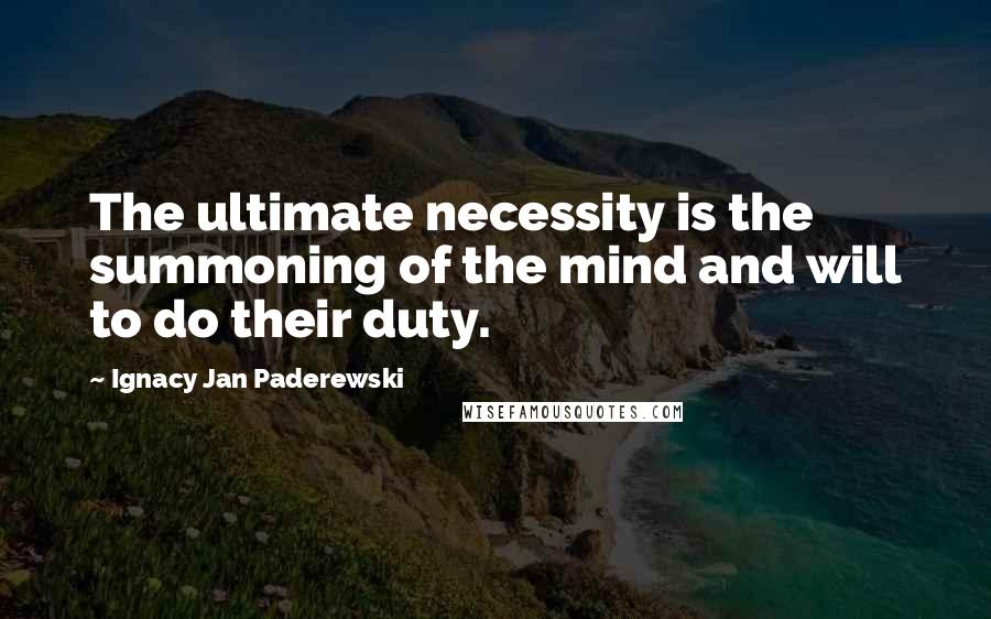 Ignacy Jan Paderewski Quotes: The ultimate necessity is the summoning of the mind and will to do their duty.