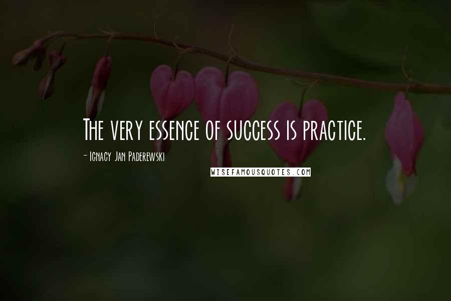Ignacy Jan Paderewski Quotes: The very essence of success is practice.