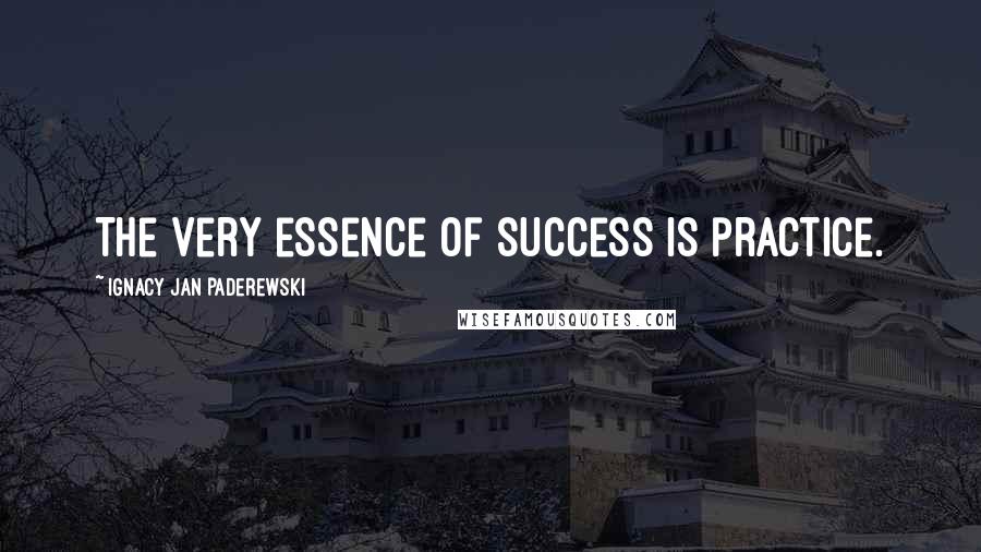 Ignacy Jan Paderewski Quotes: The very essence of success is practice.