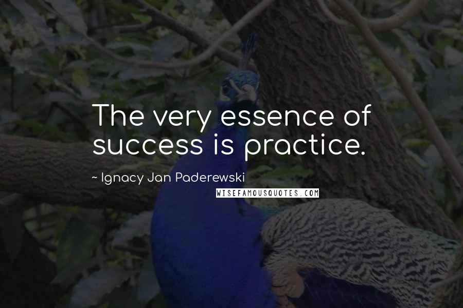Ignacy Jan Paderewski Quotes: The very essence of success is practice.