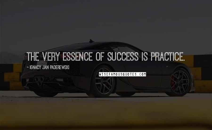 Ignacy Jan Paderewski Quotes: The very essence of success is practice.