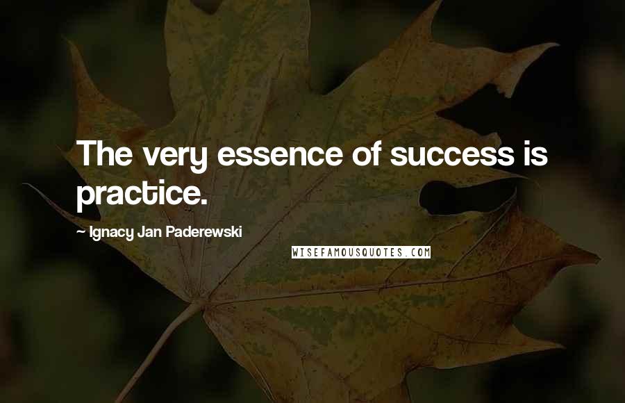 Ignacy Jan Paderewski Quotes: The very essence of success is practice.