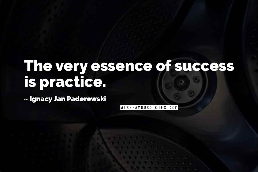 Ignacy Jan Paderewski Quotes: The very essence of success is practice.