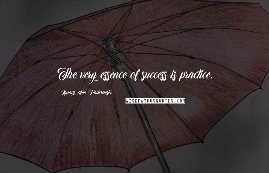 Ignacy Jan Paderewski Quotes: The very essence of success is practice.