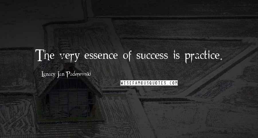 Ignacy Jan Paderewski Quotes: The very essence of success is practice.