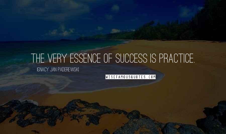 Ignacy Jan Paderewski Quotes: The very essence of success is practice.