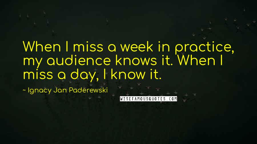 Ignacy Jan Paderewski Quotes: When I miss a week in practice, my audience knows it. When I miss a day, I know it.