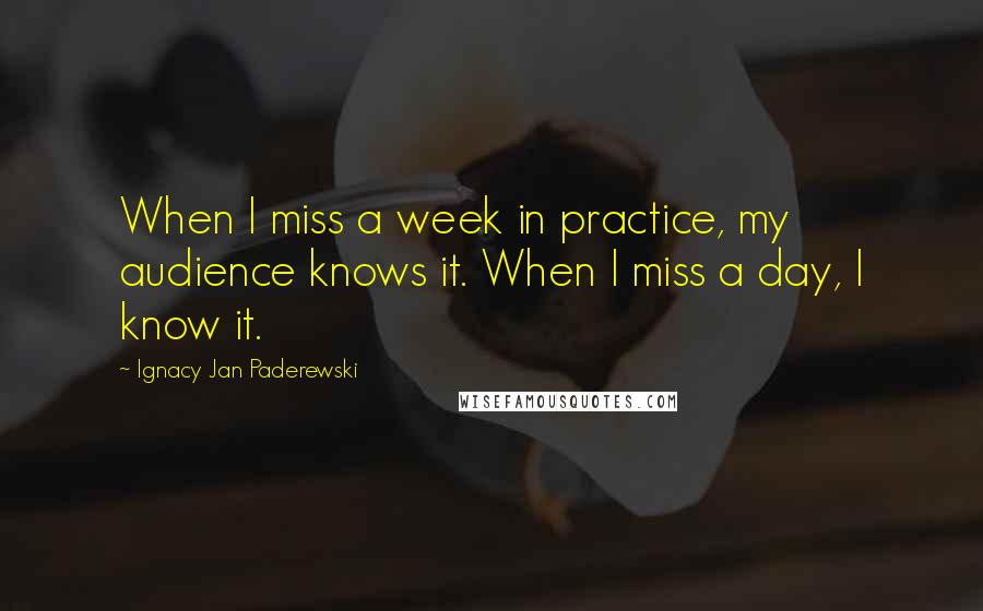 Ignacy Jan Paderewski Quotes: When I miss a week in practice, my audience knows it. When I miss a day, I know it.