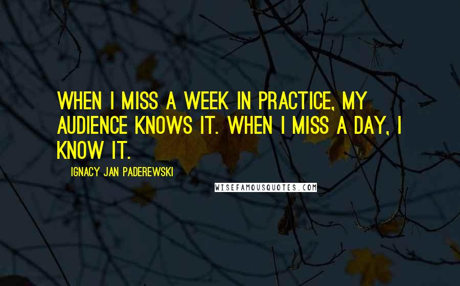 Ignacy Jan Paderewski Quotes: When I miss a week in practice, my audience knows it. When I miss a day, I know it.