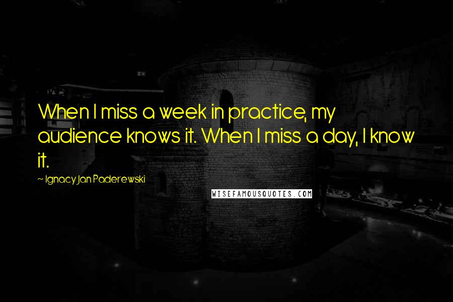 Ignacy Jan Paderewski Quotes: When I miss a week in practice, my audience knows it. When I miss a day, I know it.